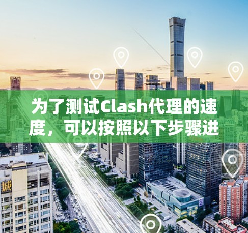 为了测试Clash代理的速度，可以按照以下步骤进行