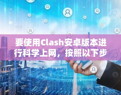 要使用Clash安卓版本进行科学上网，按照以下步骤配置