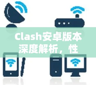 Clash安卓版本深度解析，性能与安全的兼收性分析